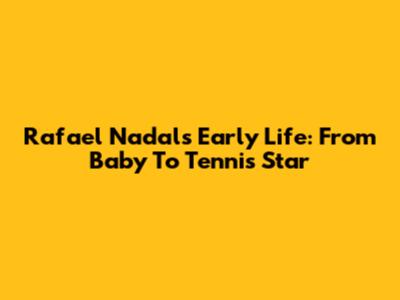 Rafael Nadal's Early Life: From Baby To Tennis Star