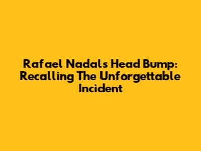 Rafael Nadal's Head Bump: Recalling The Unforgettable Incident