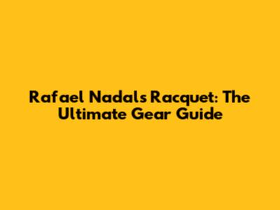 Rafael Nadal's Racquet: The Ultimate Gear Guide