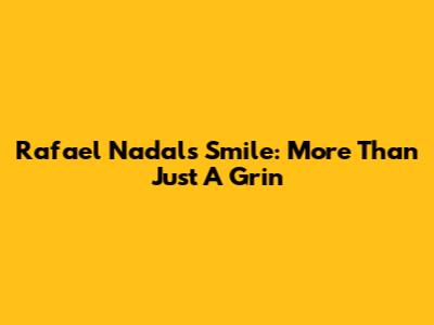 Rafael Nadal's Smile: More Than Just A Grin