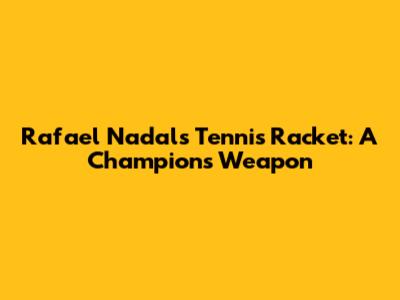 Rafael Nadal's Tennis Racket: A Champion's Weapon