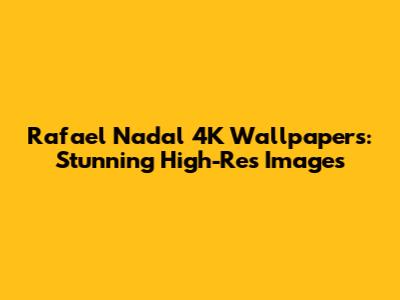Rafael Nadal 4K Wallpapers: Stunning High-Res Images