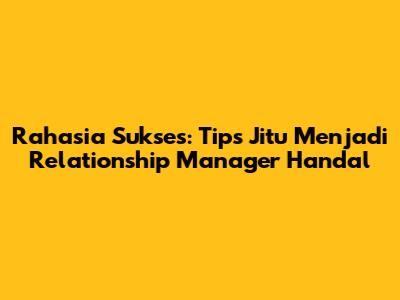 Rahasia Sukses: Tips Jitu Menjadi Relationship Manager Handal
