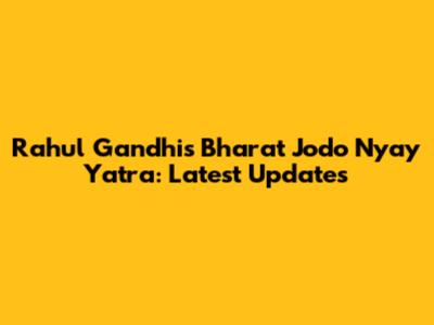 Rahul Gandhi's Bharat Jodo Nyay Yatra: Latest Updates