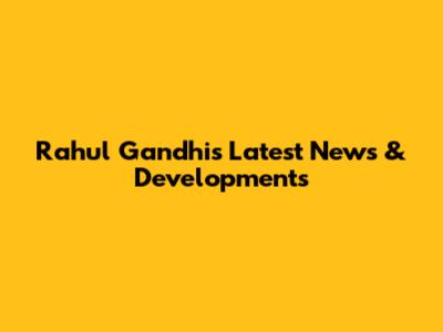 Rahul Gandhi's Latest News & Developments