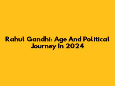 Rahul Gandhi: Age And Political Journey In 2024