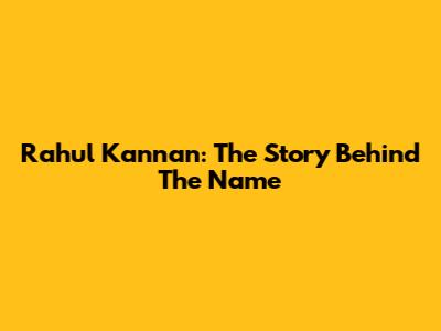 Rahul Kannan: The Story Behind The Name