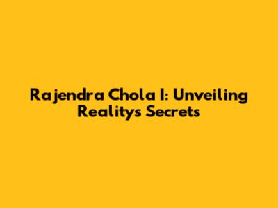 Rajendra Chola I: Unveiling Reality's Secrets
