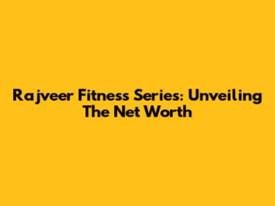 Rajveer Fitness Series: Unveiling The Net Worth