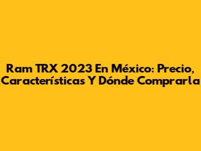 Ram TRX 2023 En México: Precio, Características Y Dónde Comprarla