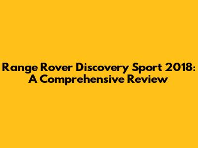 Range Rover Discovery Sport 2018: A Comprehensive Review