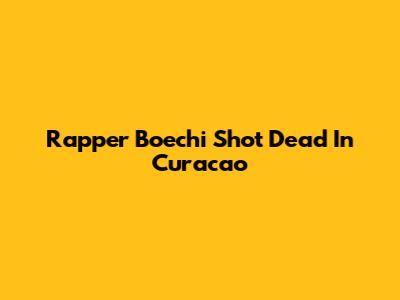 Rapper Boechi Shot Dead In Curacao