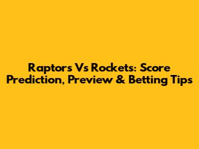 Raptors Vs Rockets: Score Prediction, Preview & Betting Tips