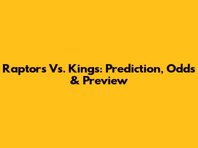 Raptors Vs. Kings: Prediction, Odds & Preview