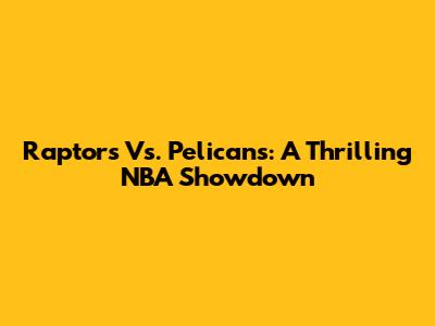 Raptors Vs. Pelicans: A Thrilling NBA Showdown