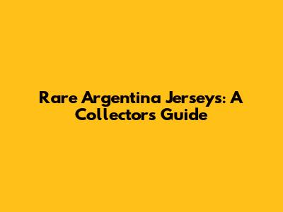 Rare Argentina Jerseys: A Collector's Guide