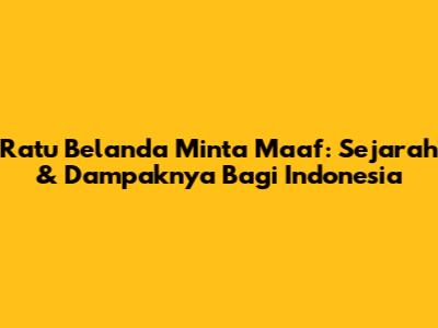 Ratu Belanda Minta Maaf: Sejarah & Dampaknya Bagi Indonesia