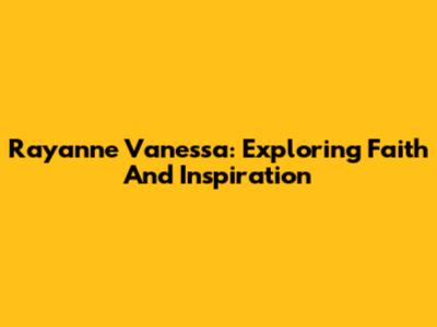 Rayanne Vanessa: Exploring Faith And Inspiration