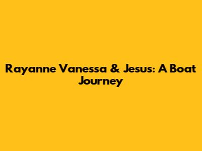 Rayanne Vanessa & Jesus: A Boat Journey
