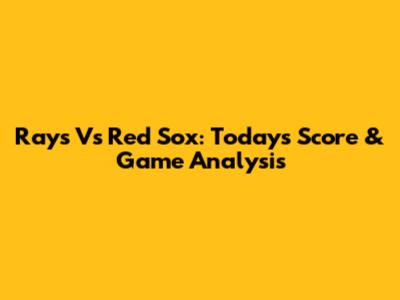 Rays Vs Red Sox: Today's Score & Game Analysis