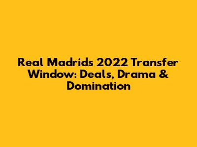 Real Madrid's 2022 Transfer Window: Deals, Drama & Domination
