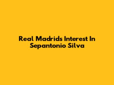 Real Madrid's Interest In Sepantonio Silva