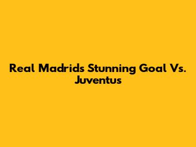 Real Madrid's Stunning Goal Vs. Juventus