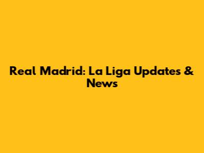 Real Madrid: La Liga Updates & News