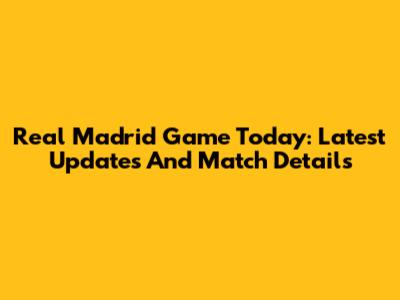 Real Madrid Game Today: Latest Updates And Match Details