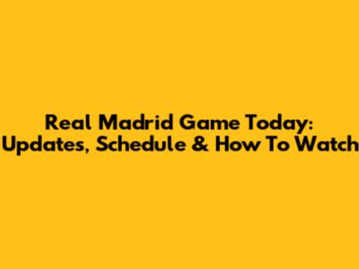 Real Madrid Game Today: Updates, Schedule & How To Watch