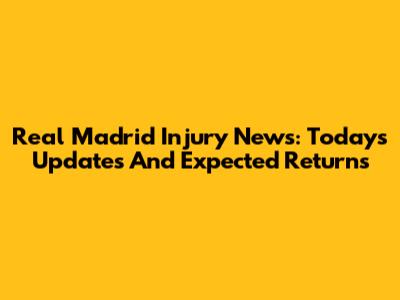 Real Madrid Injury News: Today's Updates And Expected Returns