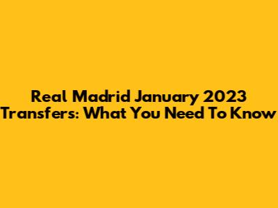 Real Madrid January 2023 Transfers: What You Need To Know