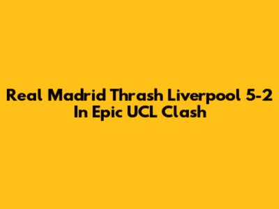 Real Madrid Thrash Liverpool 5-2 In Epic UCL Clash