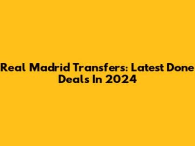 Real Madrid Transfers: Latest Done Deals In 2024
