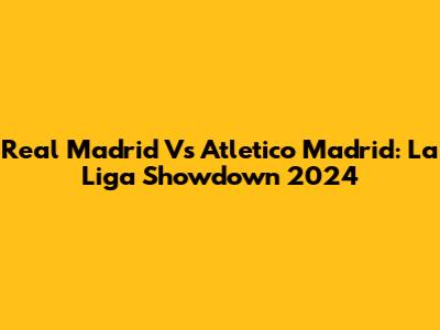 Real Madrid Vs Atletico Madrid: La Liga Showdown 2024
