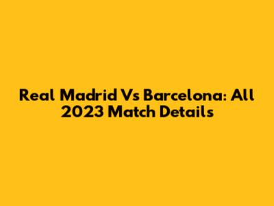 Real Madrid Vs Barcelona: All 2023 Match Details