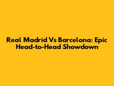 Real Madrid Vs Barcelona: Epic Head-to-Head Showdown
