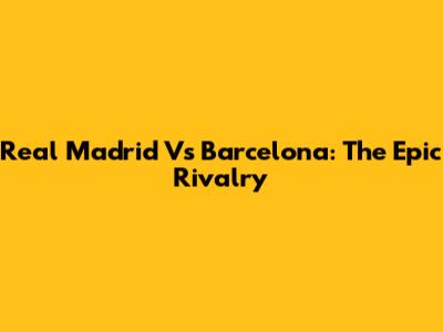 Real Madrid Vs Barcelona: The Epic Rivalry