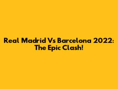 Real Madrid Vs Barcelona 2022: The Epic Clash!