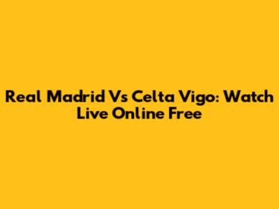 Real Madrid Vs Celta Vigo: Watch Live Online Free