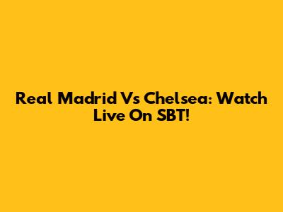 Real Madrid Vs Chelsea: Watch Live On SBT!
