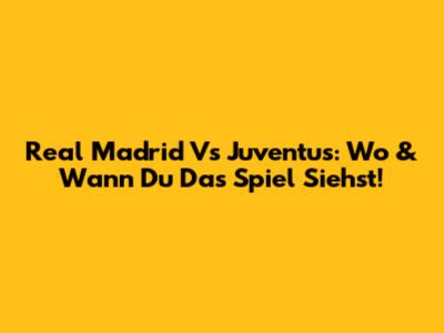 Real Madrid Vs Juventus: Wo & Wann Du Das Spiel Siehst!