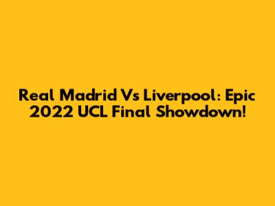 Real Madrid Vs Liverpool: Epic 2022 UCL Final Showdown!