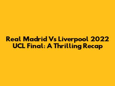 Real Madrid Vs Liverpool 2022 UCL Final: A Thrilling Recap