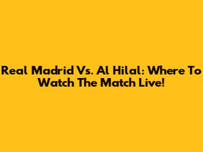 Real Madrid Vs. Al Hilal: Where To Watch The Match Live!