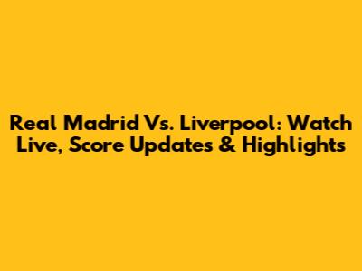 Real Madrid Vs. Liverpool: Watch Live, Score Updates & Highlights