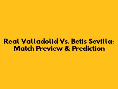 Real Valladolid Vs. Betis Sevilla: Match Preview & Prediction