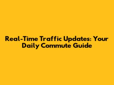 Real-Time Traffic Updates: Your Daily Commute Guide