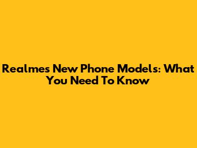Realme's New Phone Models: What You Need To Know