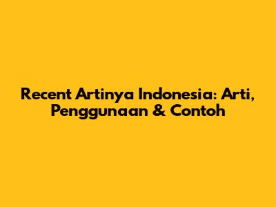 Recent Artinya Indonesia: Arti, Penggunaan & Contoh